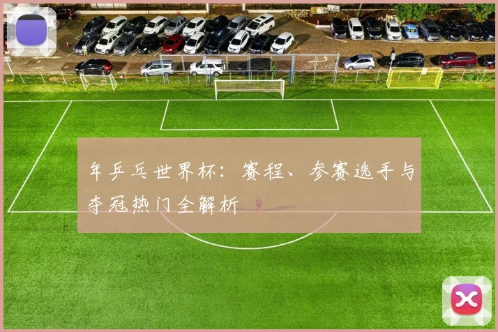 年乒乓世界杯：赛程、参赛选手与夺冠热门全解析