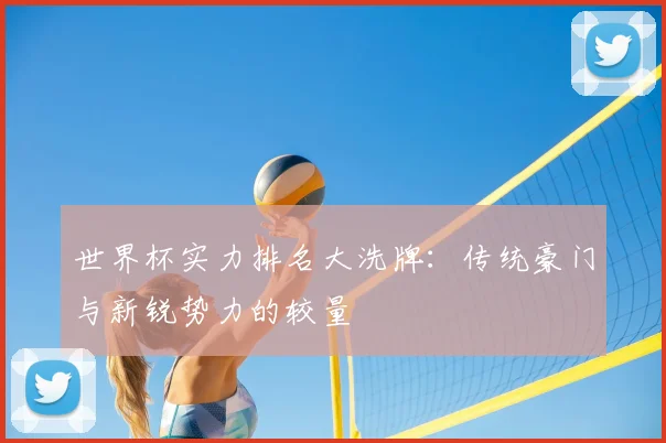 世界杯实力排名大洗牌：传统豪门与新锐势力的较量