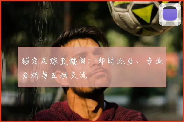 锁定足球直播间：即时比分、专业分析与互动交流