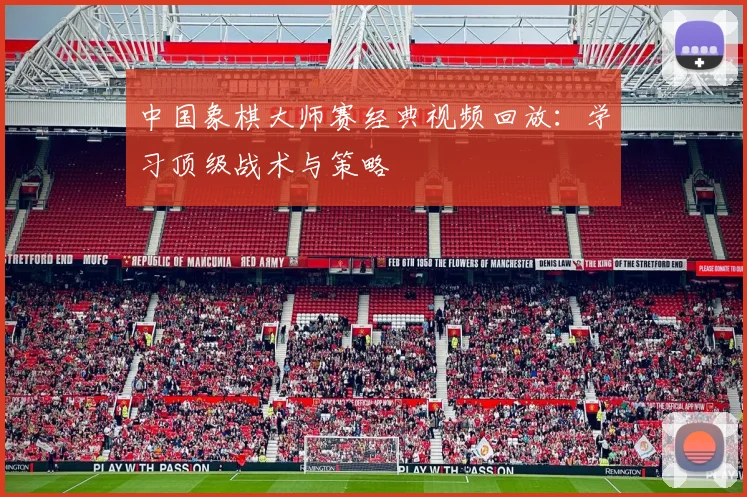 中国象棋大师赛经典视频回放：学习顶级战术与策略