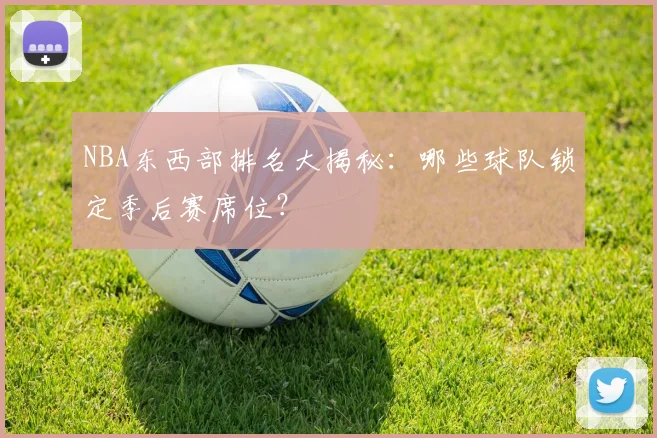 NBA东西部排名大揭秘：哪些球队锁定季后赛席位？
