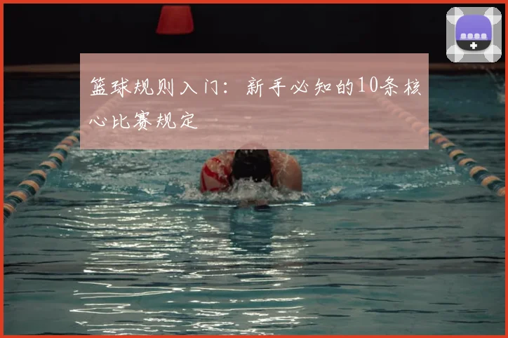 篮球规则入门：新手必知的10条核心比赛规定