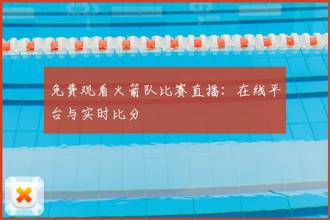 免费观看火箭队比赛直播：在线平台与实时比分