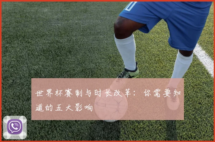 世界杯赛制与时长改革：你需要知道的五大影响