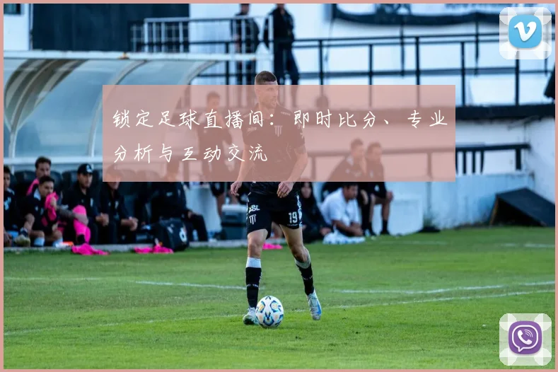 锁定足球直播间：即时比分、专业分析与互动交流
