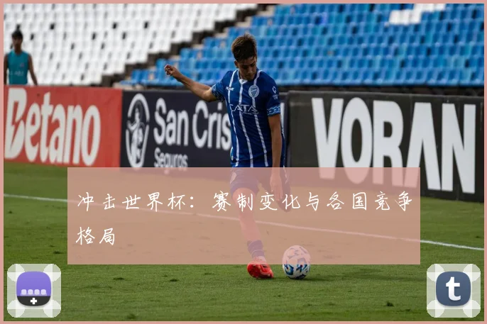 冲击世界杯：赛制变化与各国竞争格局