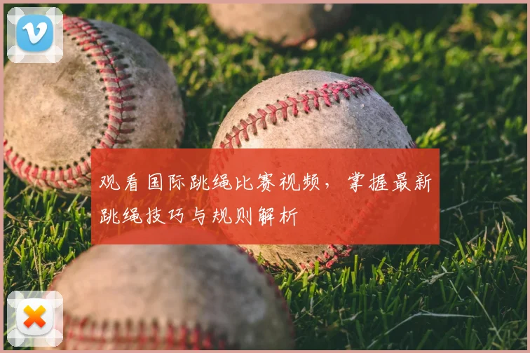 观看国际跳绳比赛视频，掌握最新跳绳技巧与规则解析