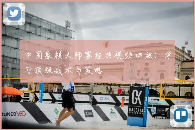 中国象棋大师赛经典视频回放：学习顶级战术与策略