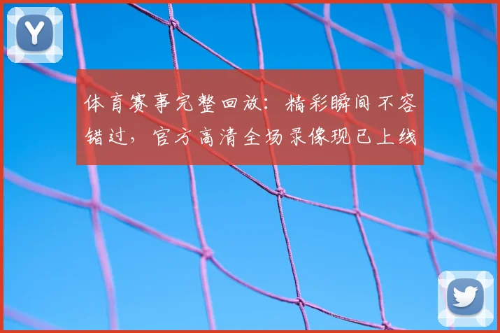 体育赛事完整回放：精彩瞬间不容错过，官方高清全场录像现已上线