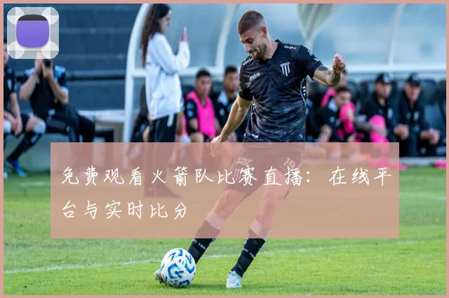 免费观看火箭队比赛直播：在线平台与实时比分