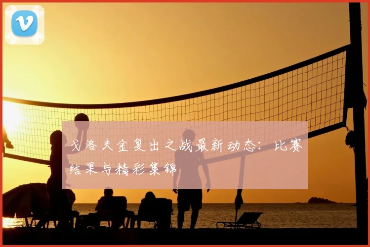 戈洛夫金复出之战最新动态：比赛结果与精彩集锦