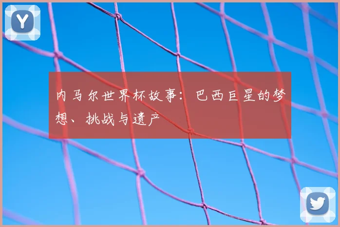 内马尔世界杯故事：巴西巨星的梦想、挑战与遗产