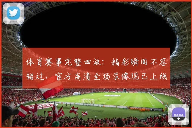 体育赛事完整回放：精彩瞬间不容错过，官方高清全场录像现已上线