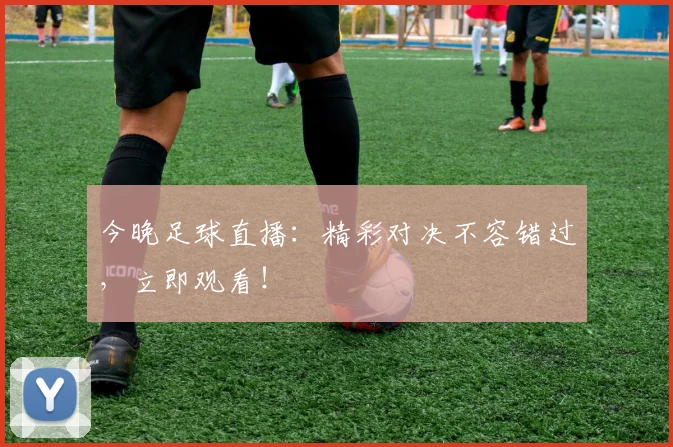 今晚足球直播：精彩对决不容错过，立即观看！