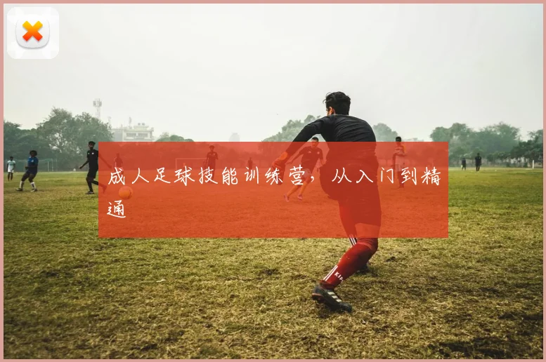 成人足球技能训练营，从入门到精通