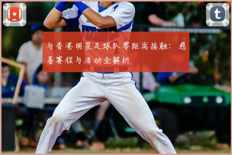 与香港明星足球队零距离接触：慈善赛程与活动全解析