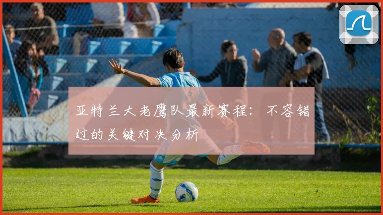 亚特兰大老鹰队最新赛程:不容错过的关键对决分析